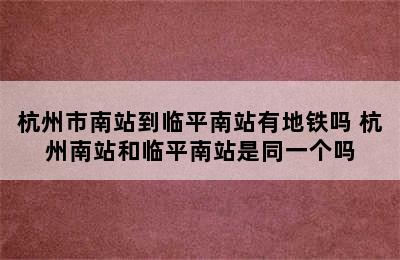 杭州市南站到临平南站有地铁吗 杭州南站和临平南站是同一个吗